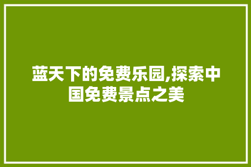 蓝天下的免费乐园,探索中国免费景点之美