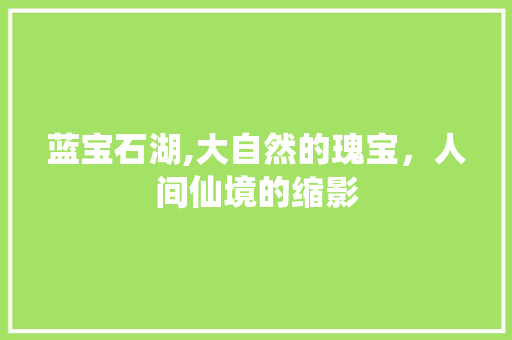 蓝宝石湖,大自然的瑰宝，人间仙境的缩影