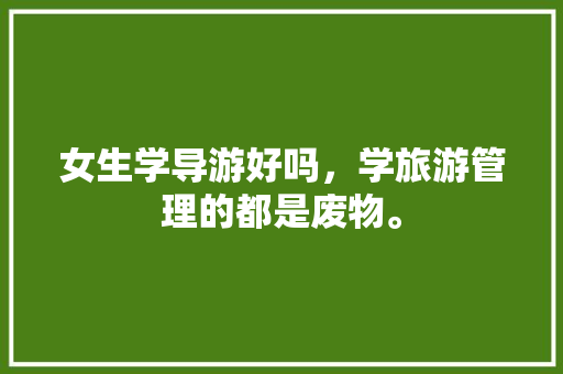 女生学导游好吗，学旅游管理的都是废物。