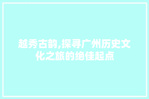 越秀古韵,探寻广州历史文化之旅的绝佳起点