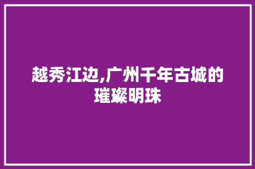 越秀江边,广州千年古城的璀璨明珠