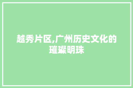 越秀片区,广州历史文化的璀璨明珠