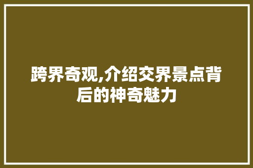 跨界奇观,介绍交界景点背后的神奇魅力