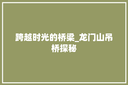 跨越时光的桥梁_龙门山吊桥探秘