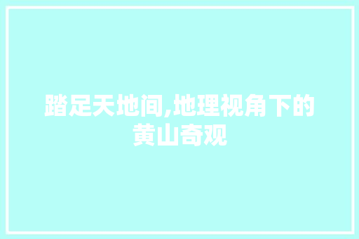 踏足天地间,地理视角下的黄山奇观