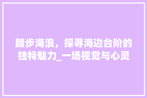 踏步海浪，探寻海边台阶的独特魅力_一场视觉与心灵的盛宴