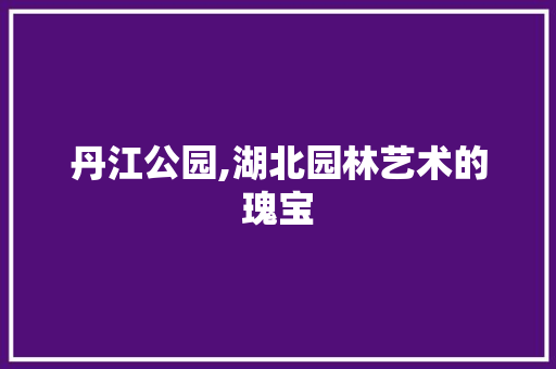 丹江公园,湖北园林艺术的瑰宝