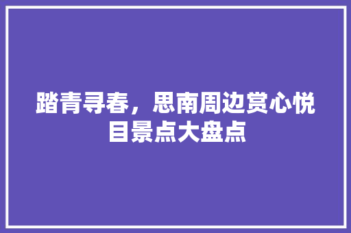 踏青寻春，思南周边赏心悦目景点大盘点