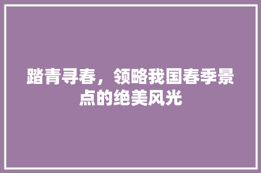 踏青寻春，领略我国春季景点的绝美风光