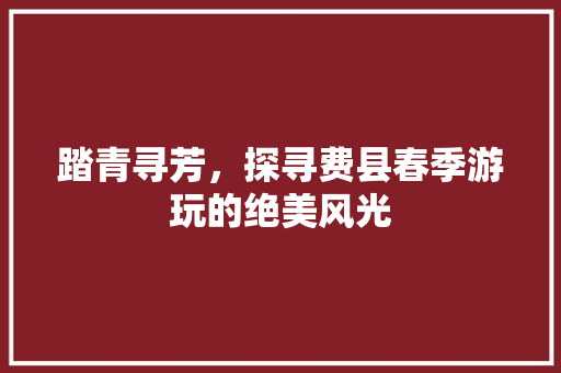 踏青寻芳，探寻费县春季游玩的绝美风光