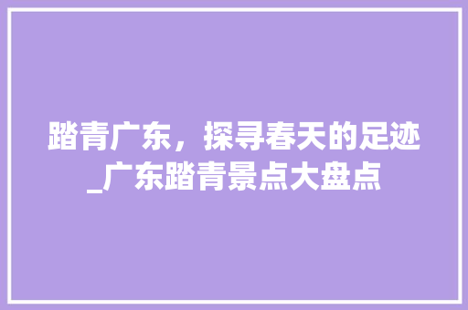 踏青广东，探寻春天的足迹_广东踏青景点大盘点