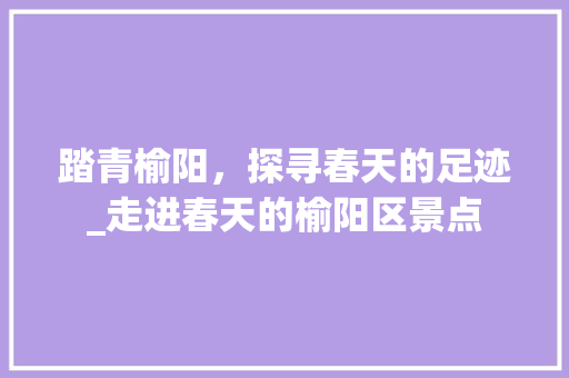 踏青榆阳，探寻春天的足迹_走进春天的榆阳区景点