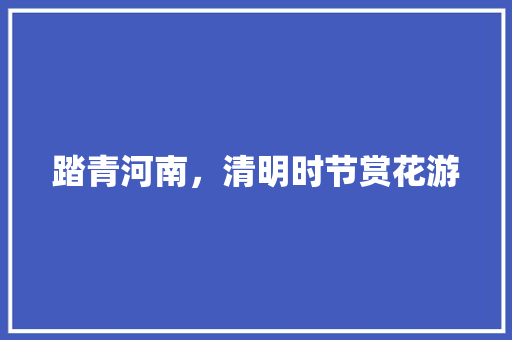 踏青河南，清明时节赏花游