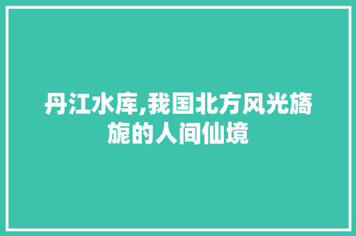 丹江水库,我国北方风光旖旎的人间仙境