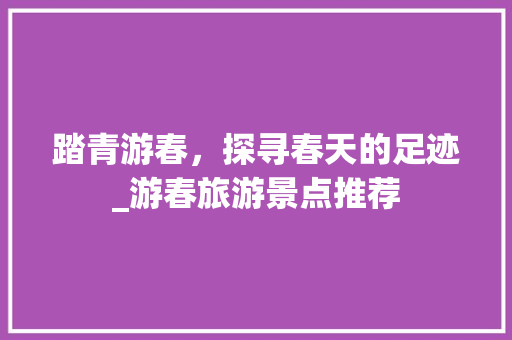 踏青游春，探寻春天的足迹_游春旅游景点推荐