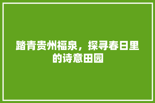 踏青贵州福泉，探寻春日里的诗意田园