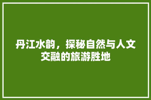 丹江水韵，探秘自然与人文交融的旅游胜地