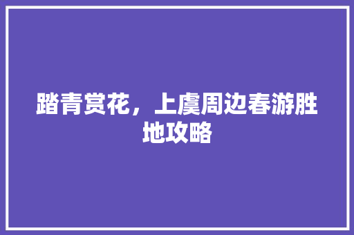 踏青赏花，上虞周边春游胜地攻略