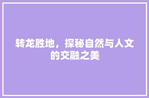 转龙胜地，探秘自然与人文的交融之美