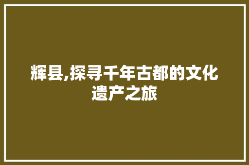 辉县,探寻千年古都的文化遗产之旅