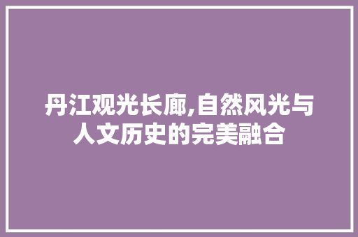 丹江观光长廊,自然风光与人文历史的完美融合