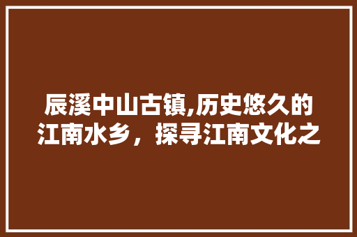 辰溪中山古镇,历史悠久的江南水乡，探寻江南文化之源