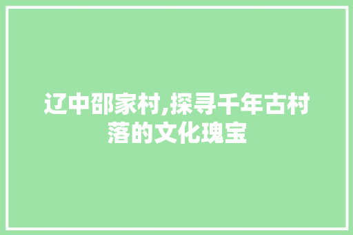 辽中邵家村,探寻千年古村落的文化瑰宝