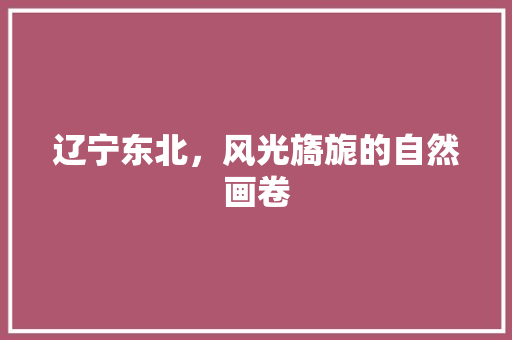 辽宁东北，风光旖旎的自然画卷