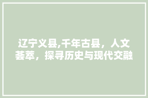 辽宁义县,千年古县，人文荟萃，探寻历史与现代交融的魅力