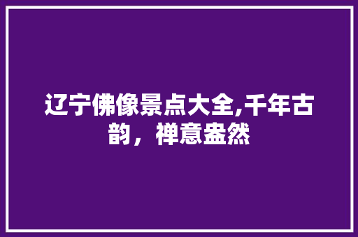 辽宁佛像景点大全,千年古韵，禅意盎然