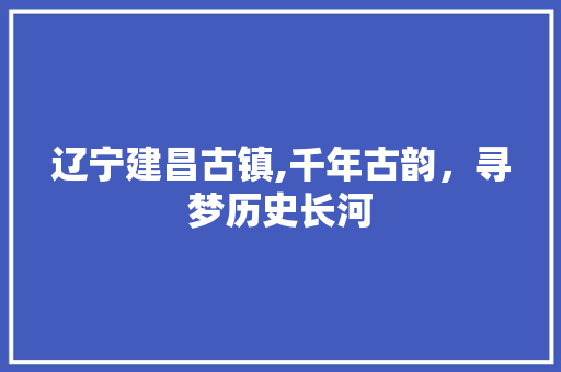 辽宁建昌古镇,千年古韵，寻梦历史长河