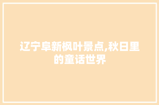 辽宁阜新枫叶景点,秋日里的童话世界