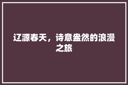 辽源春天，诗意盎然的浪漫之旅