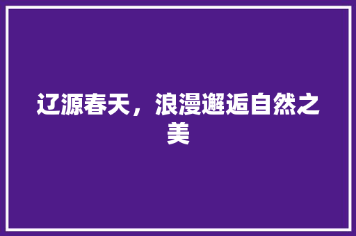 辽源春天，浪漫邂逅自然之美