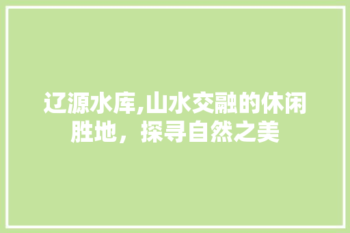 辽源水库,山水交融的休闲胜地，探寻自然之美