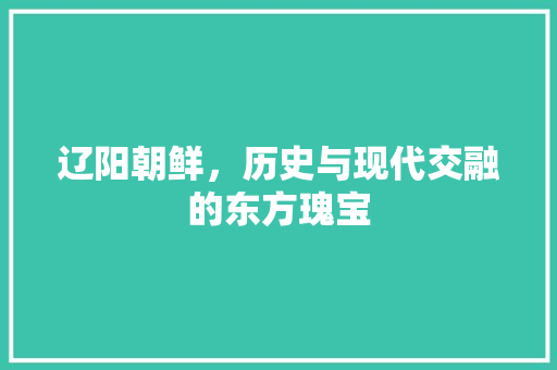 辽阳朝鲜，历史与现代交融的东方瑰宝