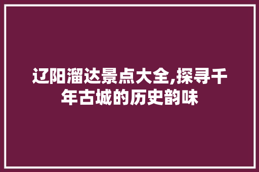 辽阳溜达景点大全,探寻千年古城的历史韵味