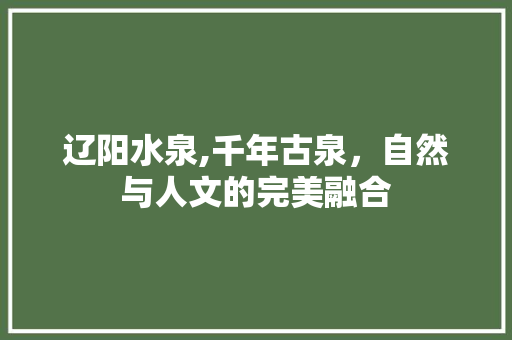 辽阳水泉,千年古泉，自然与人文的完美融合