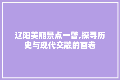 辽阳美丽景点一瞥,探寻历史与现代交融的画卷