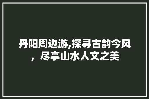 丹阳周边游,探寻古韵今风，尽享山水人文之美  第1张