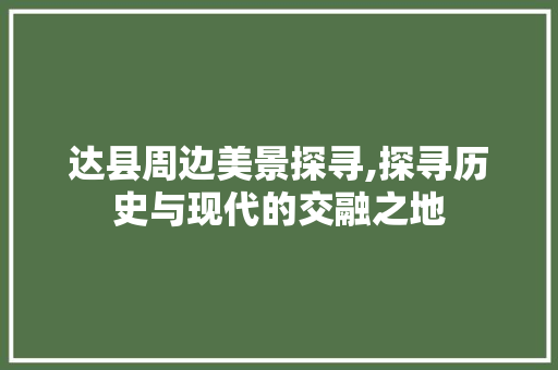 达县周边美景探寻,探寻历史与现代的交融之地