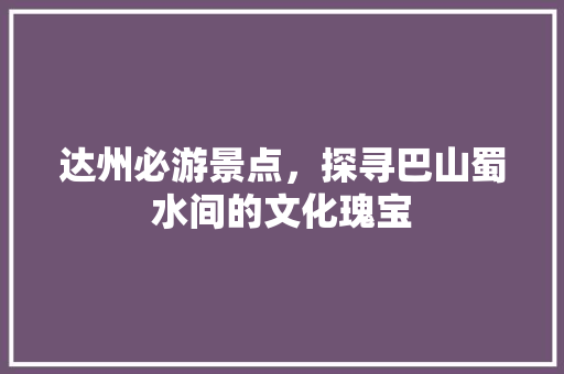 达州必游景点，探寻巴山蜀水间的文化瑰宝