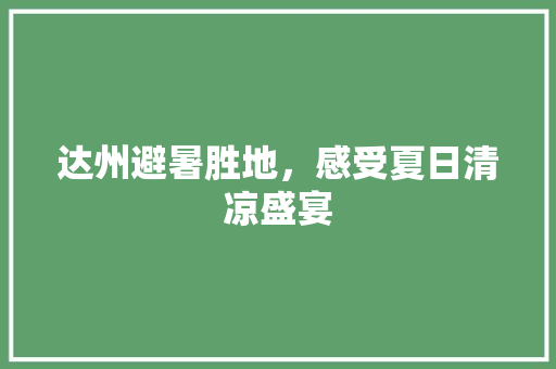 达州避暑胜地，感受夏日清凉盛宴