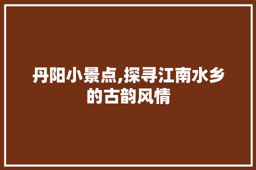 丹阳小景点,探寻江南水乡的古韵风情