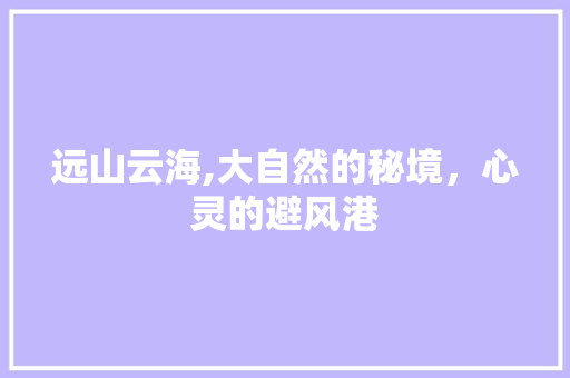 远山云海,大自然的秘境，心灵的避风港