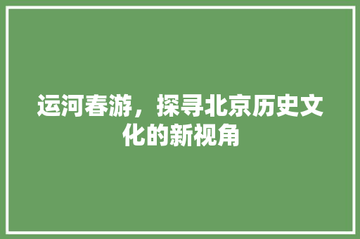 运河春游，探寻北京历史文化的新视角