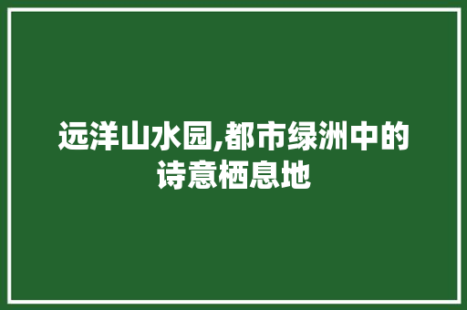 远洋山水园,都市绿洲中的诗意栖息地