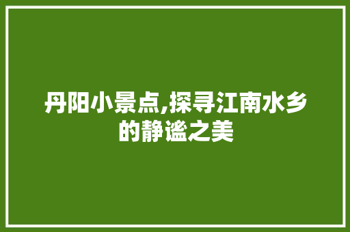 丹阳小景点,探寻江南水乡的静谧之美