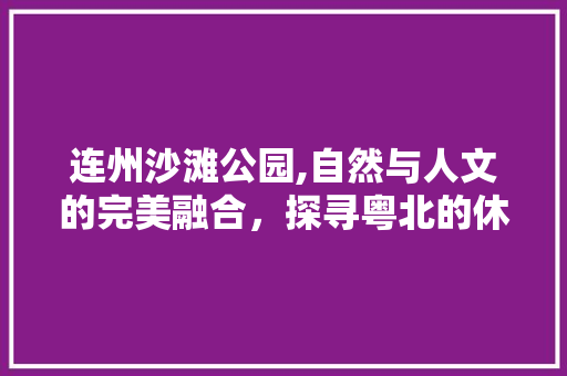 连州沙滩公园,自然与人文的完美融合，探寻粤北的休闲天堂