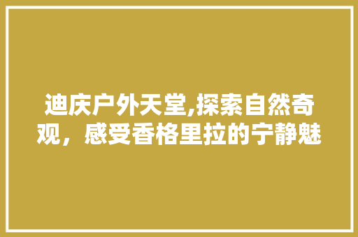 迪庆户外天堂,探索自然奇观，感受香格里拉的宁静魅力